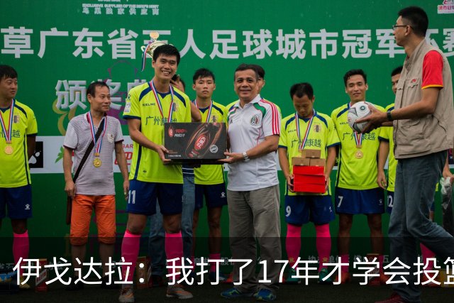伊戈达拉：我打了17年才学会投篮 没接受过姿势训练全靠自己摸索